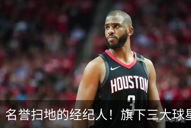 名誉扫地的经纪人！旗下三大球星均陷入低谷！他到底如何搞砸的？