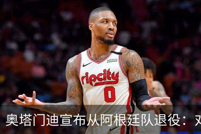 奥塔门迪宣布从阿根廷队退役：对蓝白的爱将伴随一生