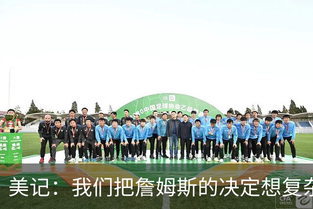 美记：我们把詹姆斯的决定想复杂了 他向来相信纯粹的天赋碾压