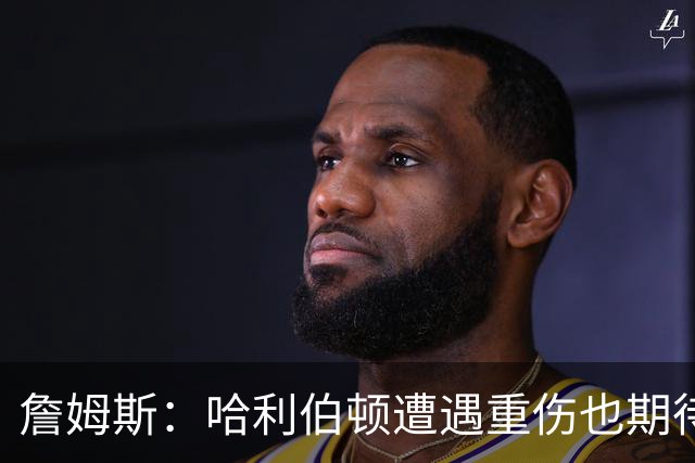 詹姆斯：哈利伯顿遭遇重伤也期待复出 我马上42岁仍坚持征战赛场