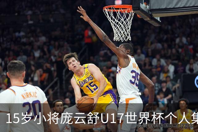 15岁小将庞云舒U17世界杯个人集锦回顾，对阵拉脱维亚得到15分15板