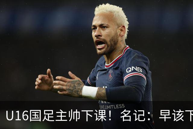 U16国足主帅下课！名记：早该下课了！好在总算是及时刹车止损